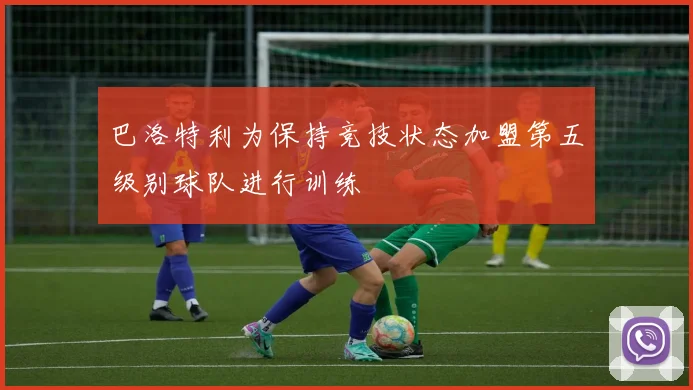 巴洛特利为保持竞技状态加盟第五级别球队进行训练