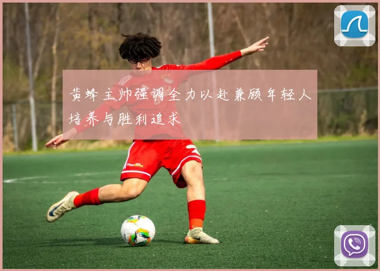 黄蜂主帅强调全力以赴兼顾年轻人培养与胜利追求
