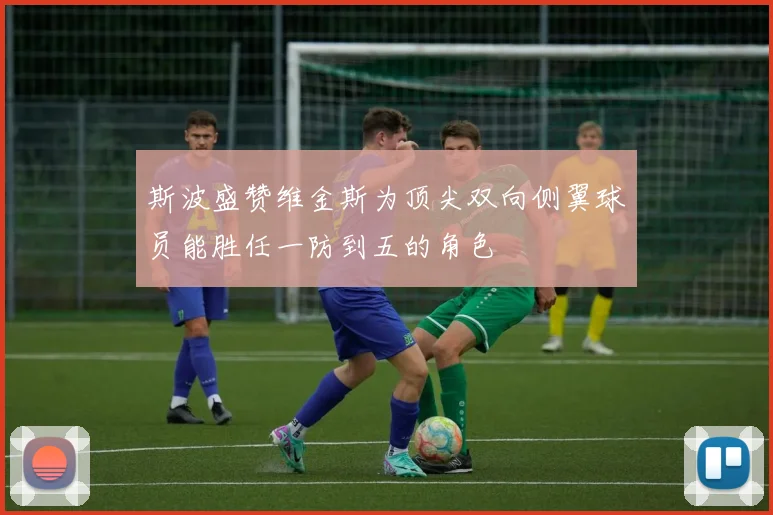 斯波盛赞维金斯为顶尖双向侧翼球员能胜任一防到五的角色