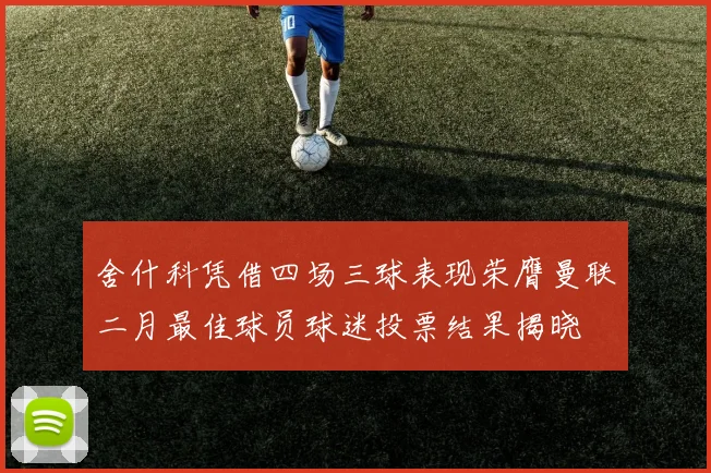 舍什科凭借四场三球表现荣膺曼联二月最佳球员球迷投票结果揭晓